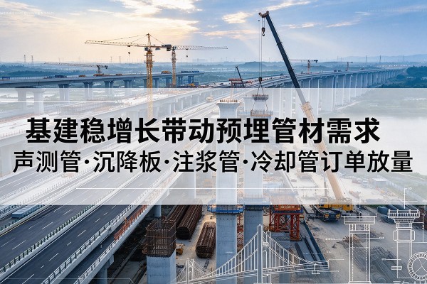滁州基建稳增长带动预埋监测管材需求，声测管、沉降板、注浆管订单持续放量